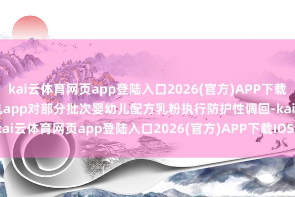 kai云体育网页app登陆入口2026(官方)APP下载IOS/Android通用版/手机app对部分批次婴幼儿配方乳粉执行防护性调回-kai云体育网页app登陆入口2026(官方)APP下载IOS/Android通用版/手机app